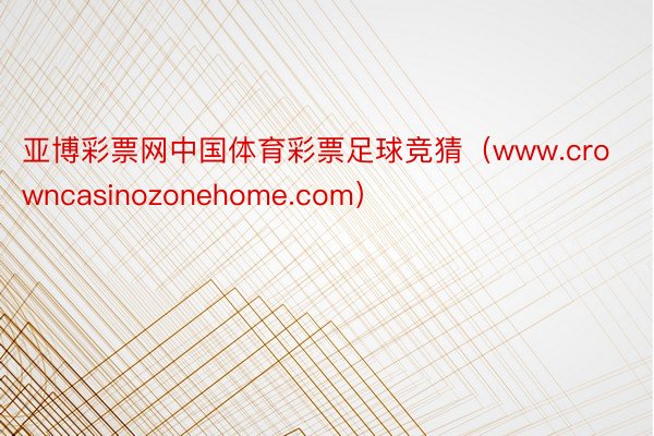 亚博彩票网中国体育彩票足球竞猜（www.crowncasinozonehome.com）