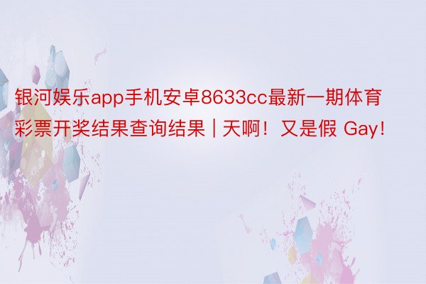 银河娱乐app手机安卓8633cc最新一期体育彩票开奖结果查询结果 | 天啊！又是假 Gay！