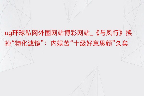 ug环球私网外围网站博彩网站_《与凤行》换掉“物化滤镜”：内娱苦“十级好意思颜”久矣