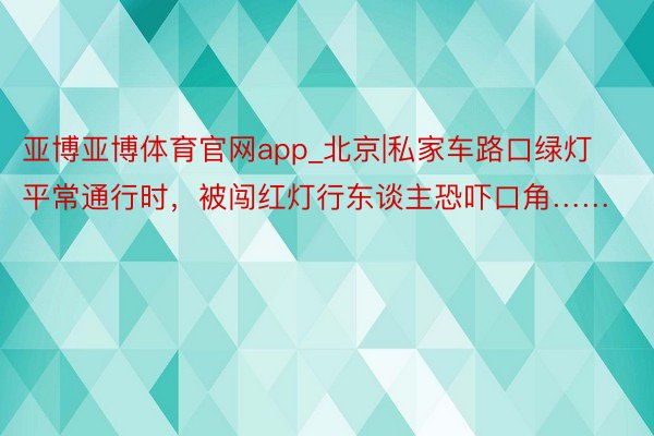 亚博亚博体育官网app_北京|私家车路口绿灯平常通行时，被闯红灯行东谈主恐吓口角……