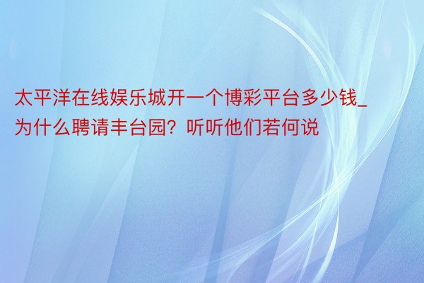 太平洋在线娱乐城开一个博彩平台多少钱_为什么聘请丰台园？听听他们若何说