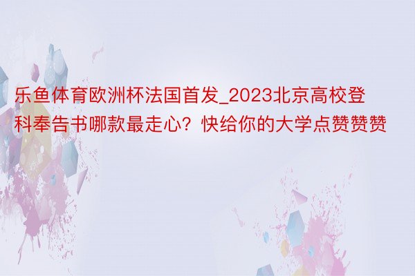 乐鱼体育欧洲杯法国首发_2023北京高校登科奉告书哪款最走心？快给你的大学点赞赞赞