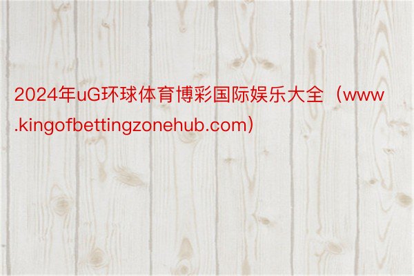 2024年uG环球体育博彩国际娱乐大全（www.kingofbettingzonehub.com）