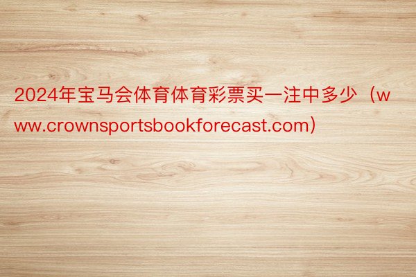 2024年宝马会体育体育彩票买一注中多少（www.crownsportsbookforecast.com）