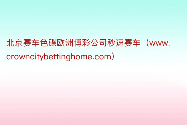 北京赛车色碟欧洲博彩公司秒速赛车（www.crowncitybettinghome.com）