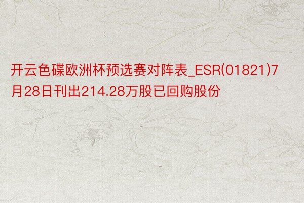 开云色碟欧洲杯预选赛对阵表_ESR(01821)7月28日刊出214.28万股已回购股份