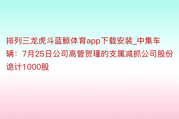 排列三龙虎斗蓝鲸体育app下载安装_中集车辆：7月25日公司高管贺瑾的支属减抓公司股份诡计1000股