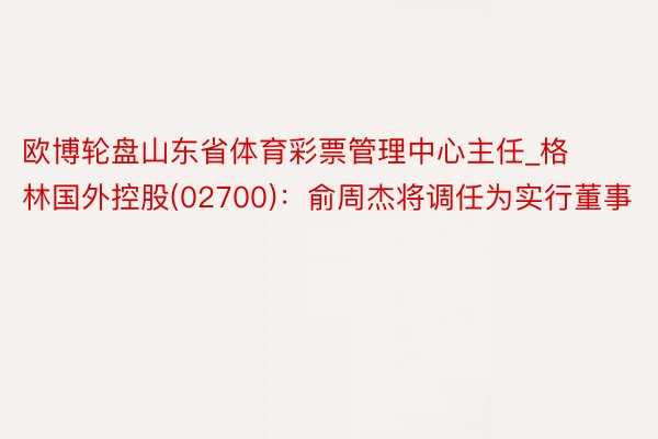 欧博轮盘山东省体育彩票管理中心主任_格林国外控股(02700)：俞周杰将调任为实行董事