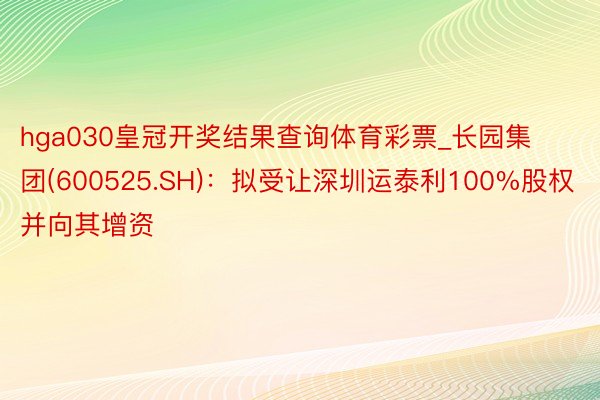 hga030皇冠开奖结果查询体育彩票_长园集团(600525.SH)：拟受让深圳运泰利100%股权并向其增资