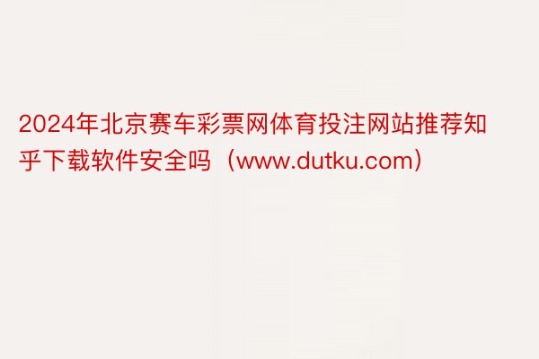 2024年北京赛车彩票网体育投注网站推荐知乎下载软件安全吗（www.dutku.com）