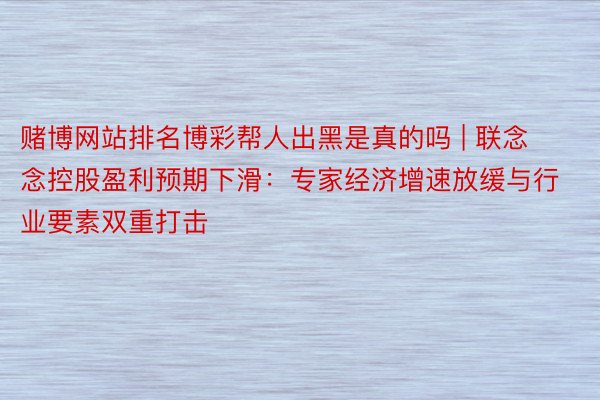 赌博网站排名博彩帮人出黑是真的吗 | 联念念控股盈利预期下滑：专家经济增速放缓与行业要素双重打击