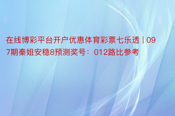 在线博彩平台开户优惠体育彩票七乐透 | 097期秦姐安稳8预测奖号：012路比参考