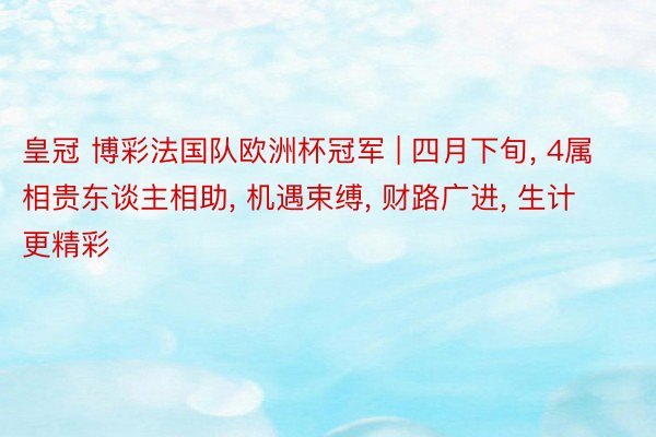 皇冠 博彩法国队欧洲杯冠军 | 四月下旬， 4属相贵东谈主相助， 机遇束缚， 财路广进， 生计更精彩