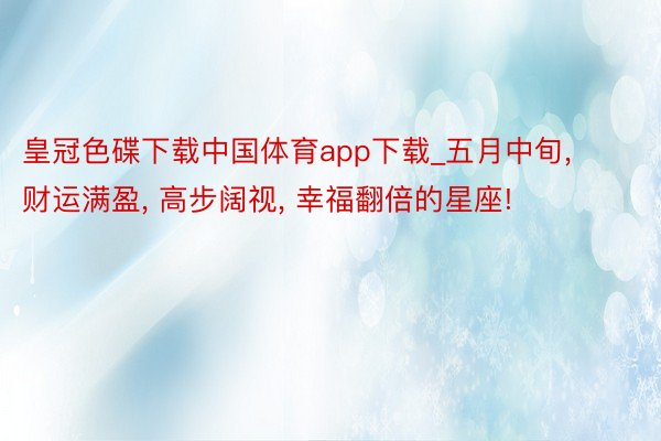 皇冠色碟下载中国体育app下载_五月中旬, 财运满盈, 高步阔视, 幸福翻倍的星座!