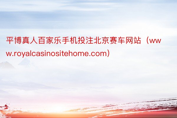 平博真人百家乐手机投注北京赛车网站（www.royalcasinositehome.com）