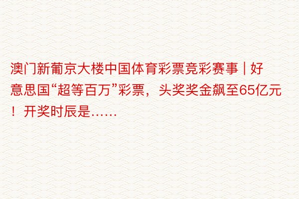 澳门新葡京大楼中国体育彩票竞彩赛事 | 好意思国“超等百万”彩票，头奖奖金飙至65亿元！开奖时辰是……