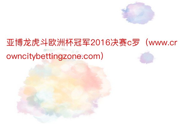 亚博龙虎斗欧洲杯冠军2016决赛c罗（www.crowncitybettingzone.com）