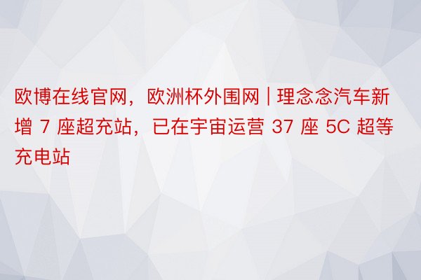 欧博在线官网，欧洲杯外围网 | 理念念汽车新增 7 座超充站，已在宇宙运营 37 座 5C 超等充电站