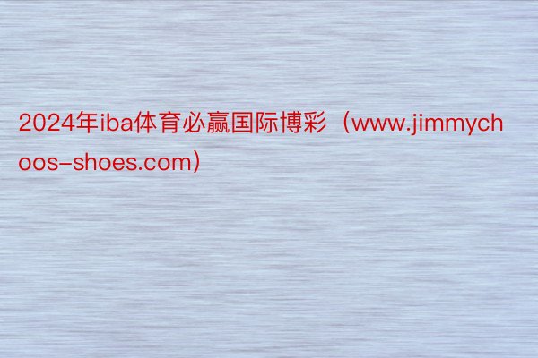 2024年iba体育必赢国际博彩（www.jimmychoos-shoes.com）