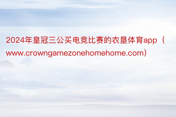 2024年皇冠三公买电竞比赛的农垦体育app（www.crowngamezonehomehome.com）