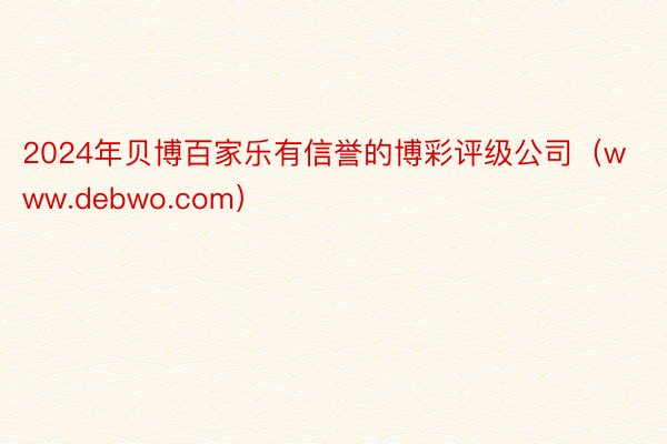 2024年贝博百家乐有信誉的博彩评级公司（www.debwo.com）