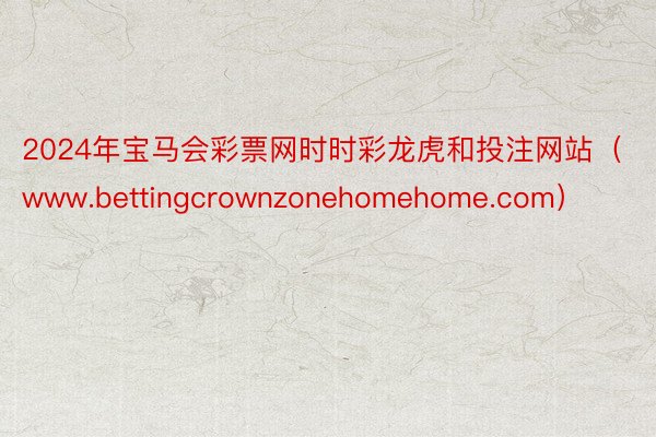 2024年宝马会彩票网时时彩龙虎和投注网站（www.bettingcrownzonehomehome.com）