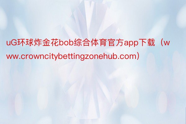 uG环球炸金花bob综合体育官方app下载（www.crowncitybettingzonehub.com）