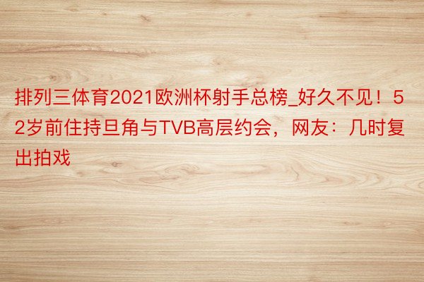 排列三体育2021欧洲杯射手总榜_好久不见！52岁前住持旦角与TVB高层约会，网友：几时复出拍戏