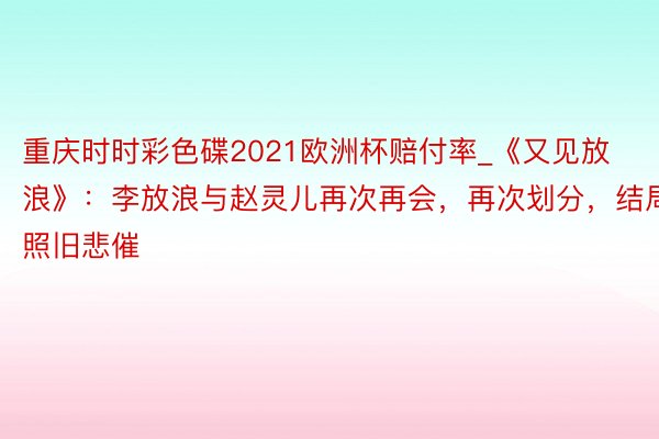 重庆时时彩色碟2021欧洲杯赔付率_《又见放浪》：李放浪与赵灵儿再次再会，再次划分，结局照旧悲催