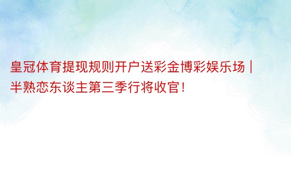 皇冠体育提现规则开户送彩金博彩娱乐场 | 半熟恋东谈主第三季行将收官！