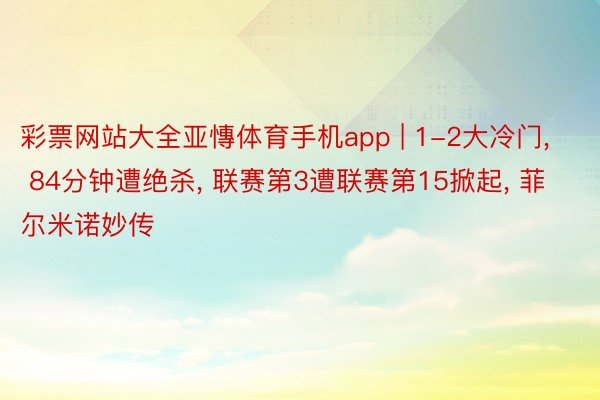 彩票网站大全亚慱体育手机app | 1-2大冷门, 84分钟遭绝杀, 联赛第3遭联赛第15掀起, 菲尔米诺妙传