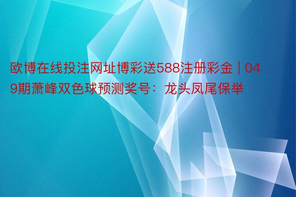 欧博在线投注网址博彩送588注册彩金 | 049期萧峰双色球预测奖号：龙头凤尾保举