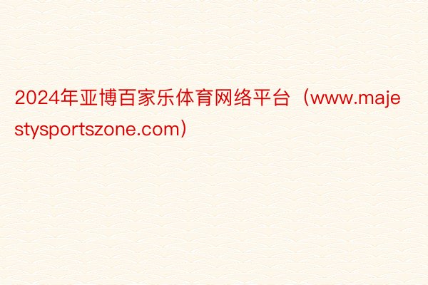 2024年亚博百家乐体育网络平台（www.majestysportszone.com）