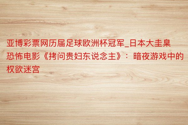 亚博彩票网历届足球欧洲杯冠军_日本大圭臬恐怖电影《拷问贵妇东说念主》：暗夜游戏中的权欲迷宫