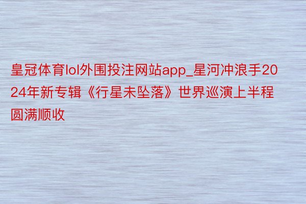 皇冠体育lol外围投注网站app_星河冲浪手2024年新专辑《行星未坠落》世界巡演上半程圆满顺收