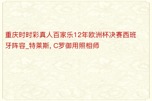 重庆时时彩真人百家乐12年欧洲杯决赛西班牙阵容_特莱斯, C罗御用照相师