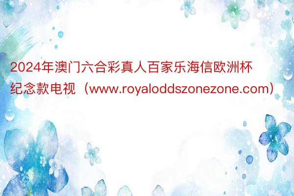 2024年澳门六合彩真人百家乐海信欧洲杯纪念款电视（www.royaloddszonezone.com）