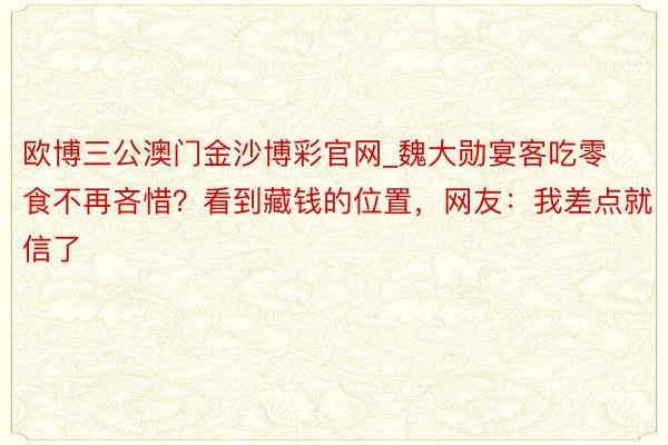 欧博三公澳门金沙博彩官网_魏大勋宴客吃零食不再吝惜？看到藏钱的位置，网友：我差点就信了