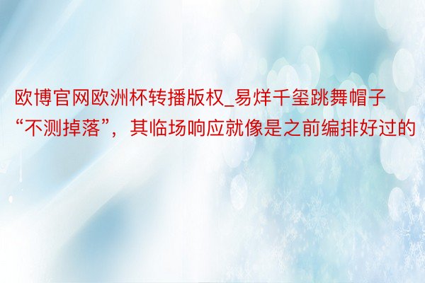 欧博官网欧洲杯转播版权_易烊千玺跳舞帽子“不测掉落”，其临场响应就像是之前编排好过的