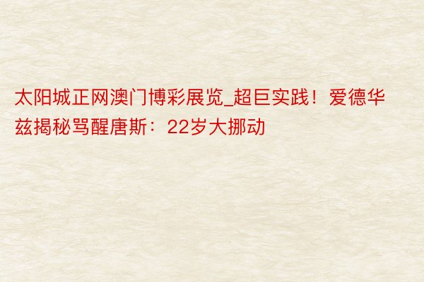 太阳城正网澳门博彩展览_超巨实践！爱德华兹揭秘骂醒唐斯：22岁大挪动