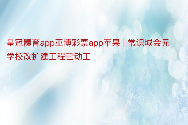 皇冠體育app亚博彩票app苹果 | 常识城会元学校改扩建工程已动工