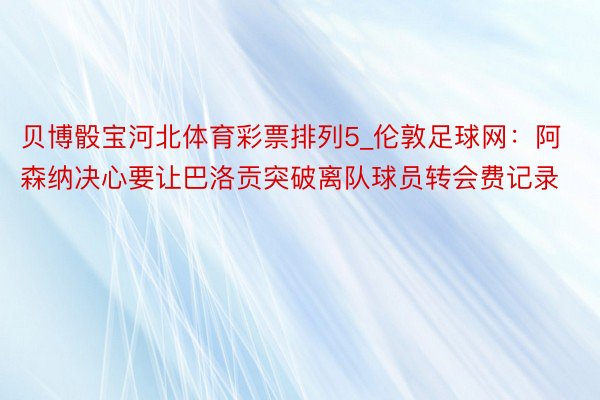 贝博骰宝河北体育彩票排列5_伦敦足球网：阿森纳决心要让巴洛贡突破离队球员转会费记录