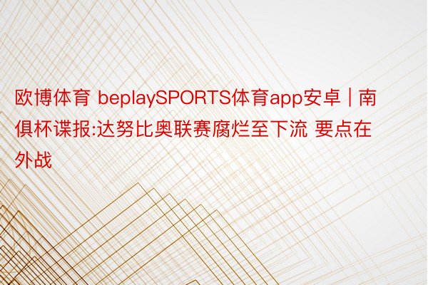 欧博体育 beplaySPORTS体育app安卓 | 南俱杯谍报:达努比奥联赛腐烂至下流 要点在外战