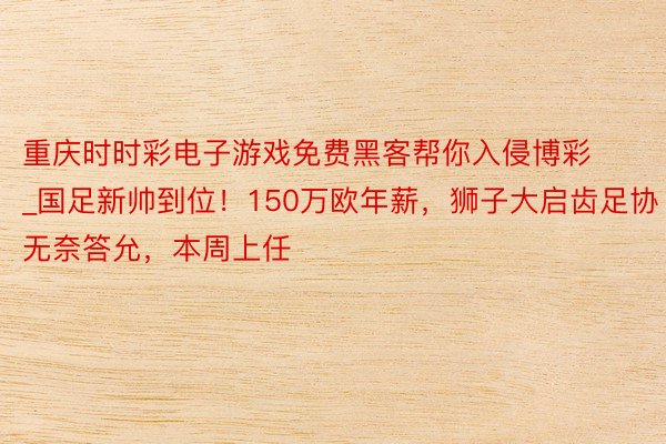 重庆时时彩电子游戏免费黑客帮你入侵博彩_国足新帅到位！150万欧年薪，狮子大启齿足协无奈答允，本周上任