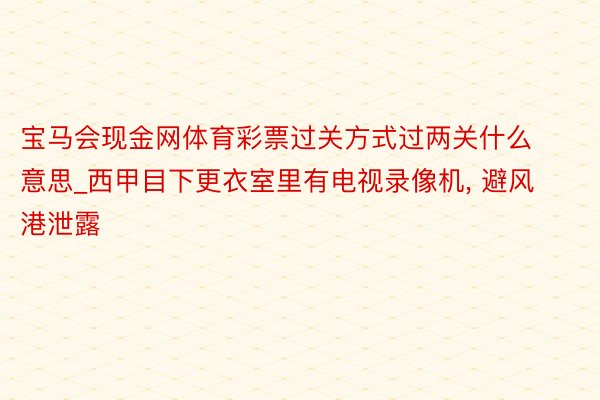 宝马会现金网体育彩票过关方式过两关什么意思_西甲目下更衣室里有电视录像机, 避风港泄露