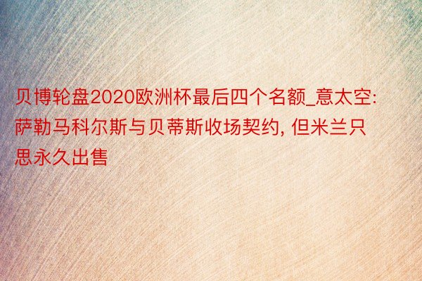 贝博轮盘2020欧洲杯最后四个名额_意太空: 萨勒马科尔斯与贝蒂斯收场契约, 但米兰只思永久出售