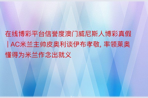 在线博彩平台信誉度澳门威尼斯人博彩真假 | AC米兰主帅皮奥利谈伊布孝敬, 率领莱奥懂得为米兰作念出就义