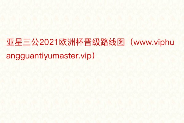 亚星三公2021欧洲杯晋级路线图（www.viphuangguantiyumaster.vip）