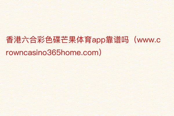 香港六合彩色碟芒果体育app靠谱吗（www.crowncasino365home.com）