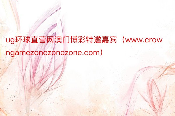 ug环球直营网澳门博彩特邀嘉宾（www.crowngamezonezonezone.com）